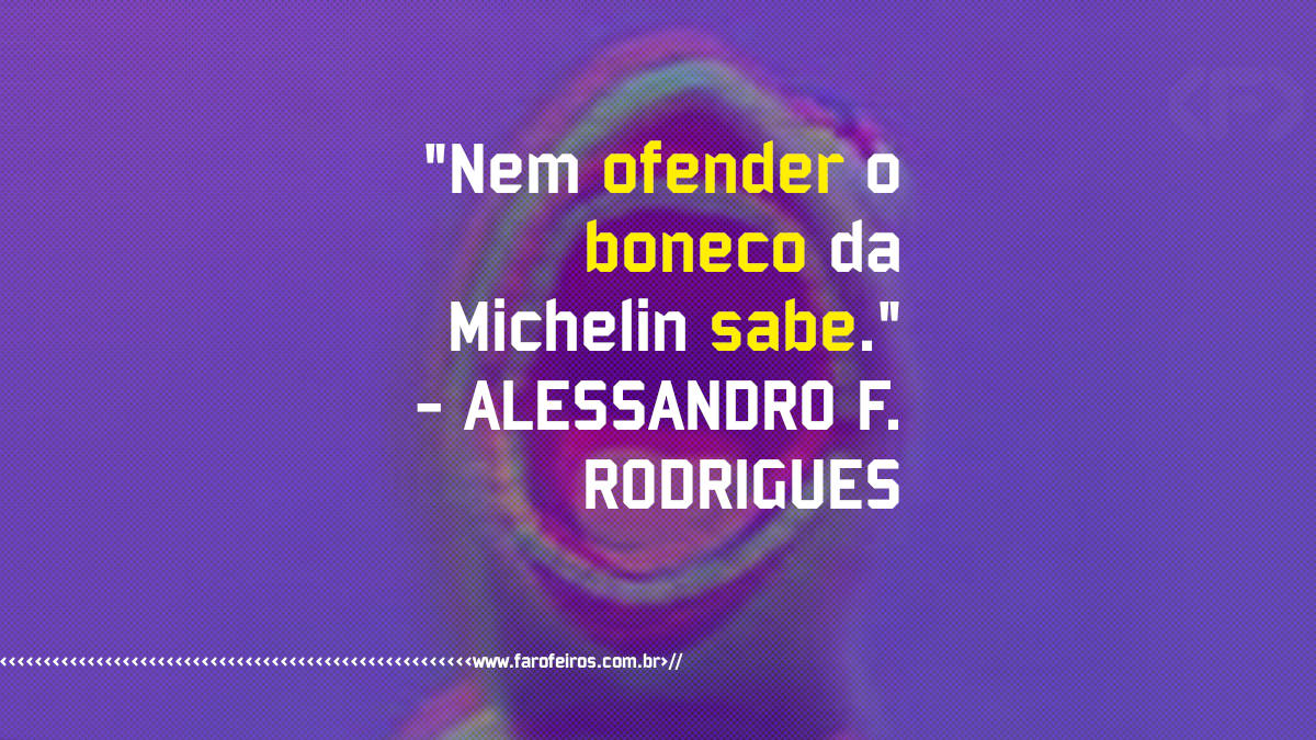 Pensamento - Nem ofender o boneco da Michelin sabe - Alessandro F Rodrigues - Blog Farofeiros