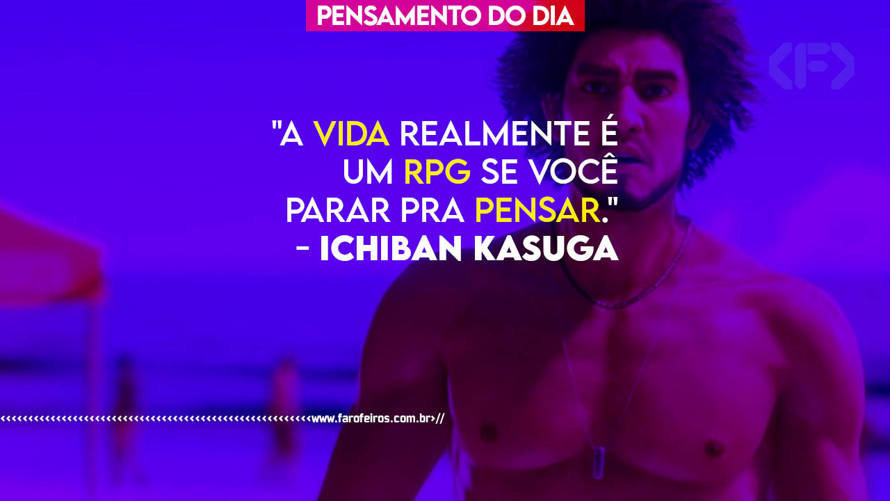 Pensamento do Dia - A vida realmente é um RPG se você parar pra pensar - ICHIBAN KASUGA - blog FAROFEIROS