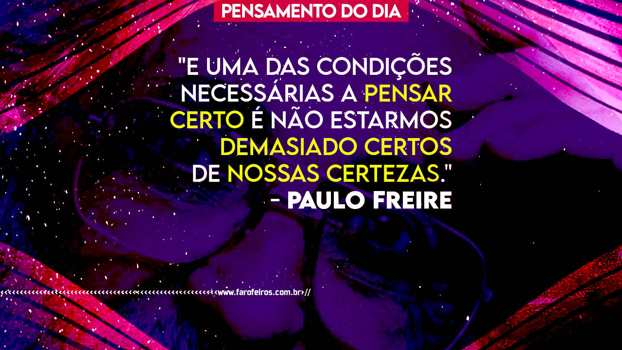 E uma das condições necessárias a pesanr certo é não estarmos demasiado certos de nossas certezas - Paulo Freire - farofeiros.com.br