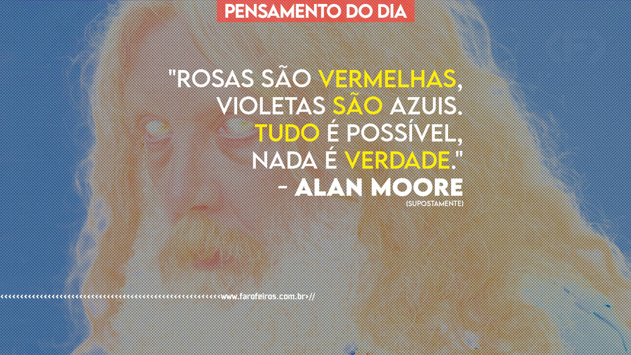 Pensamento - Rosas são vermelhas violetas são azuis tudo é possível nada é verdade - Alan Moore - BLOG FAROFEIROS