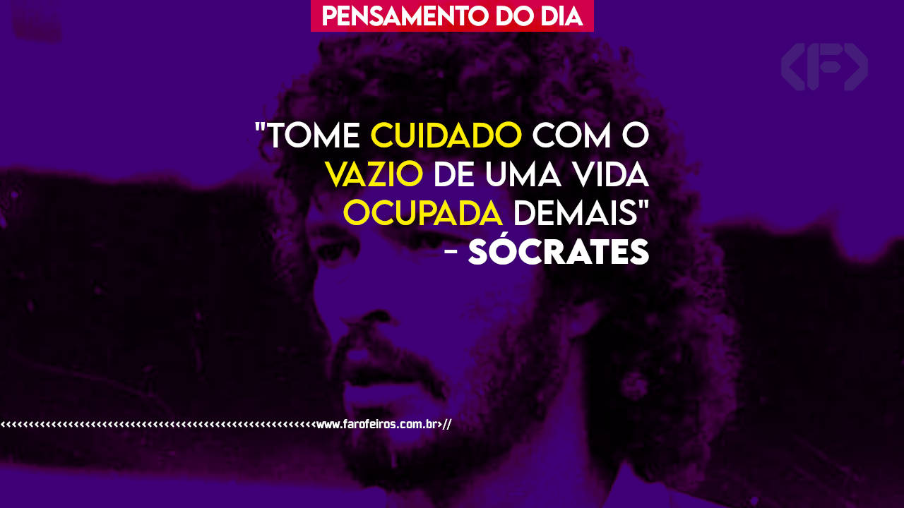 Pensamento - Sócrates - Tome cuidado com o vazio de uma vida ocupada demais - blog FAROFEIROS