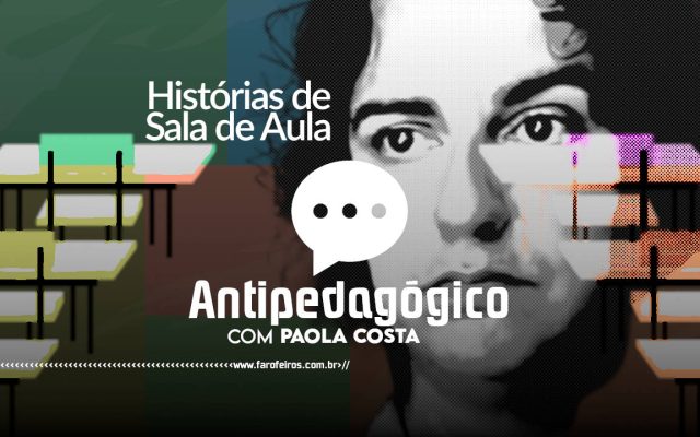 HISTÓRIAS DE SALA DE AULA - Antipedagógico - Paola Costa - blog FAROFEIROS