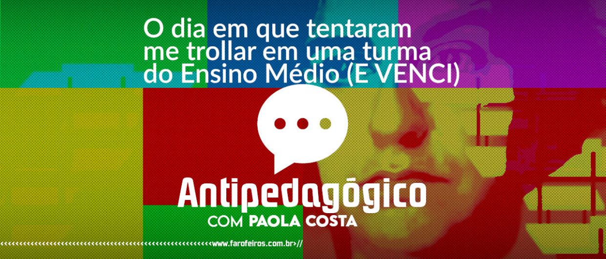 O dia em que tentaram me trollar em uma turma do Ensino médio (E VENCI) - Antipedagógico com Paola Costa - blog FAROFEIROS