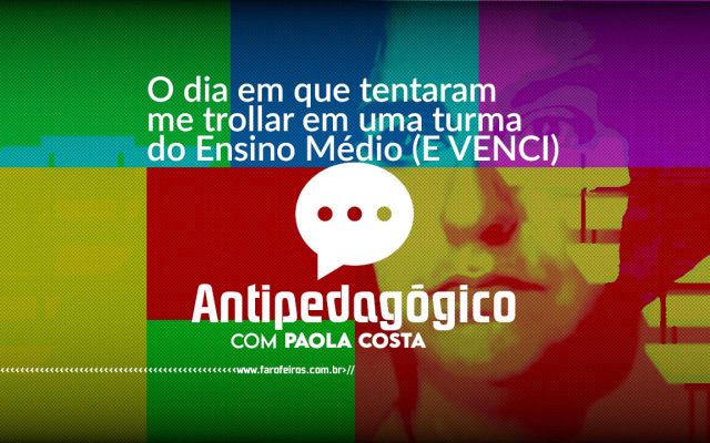 O dia em que tentaram me trollar em uma turma do Ensino médio (E VENCI) - Antipedagógico com Paola Costa - blog FAROFEIROS