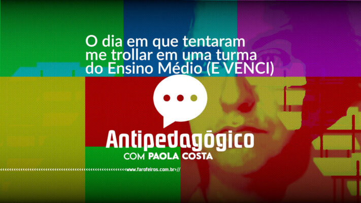 O dia em que tentaram me trollar em uma turma do Ensino médio (E VENCI) - Antipedagógico com Paola Costa - blog FAROFEIROS