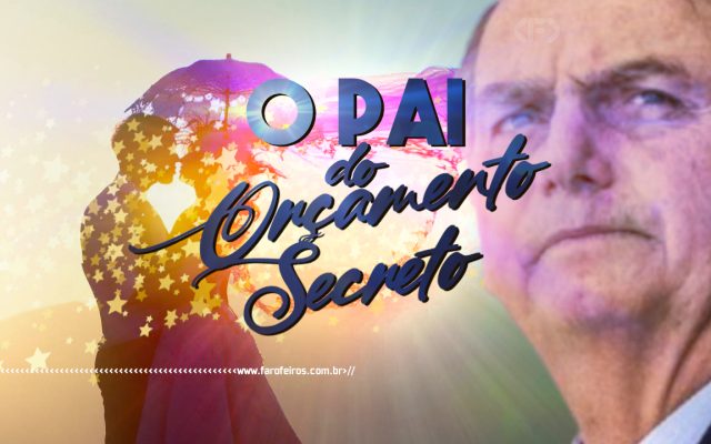 O Pai do Orçamento Secreto - jair Bolsonaro - blog FAROFEIROS
