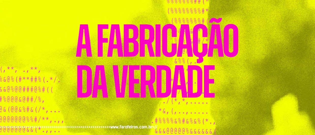A Fabricação da Verdade - blog FAROFEIROS