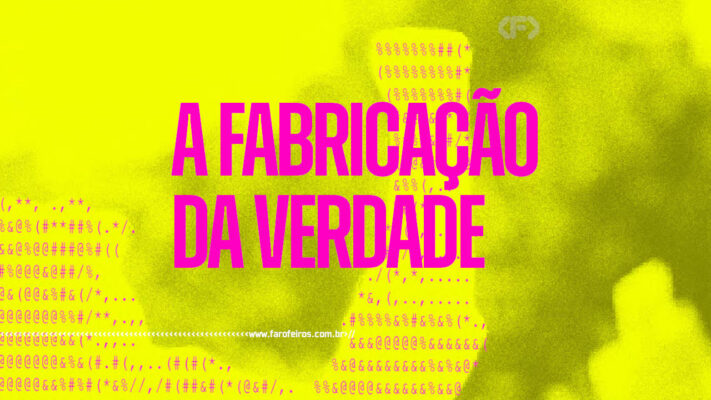 A Fabricação da Verdade - blog FAROFEIROS