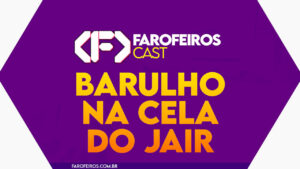 Barulho na cela do Jair – Farofeiros Cast #052