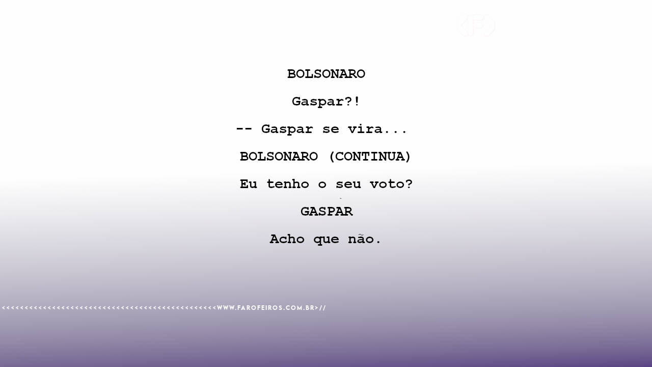 BOLSONARO Gaspar?! -- Gaspar se vira... BOLSONARO (CONTINUA) Eu tenho o seu voto? GASPAR Acho que não.